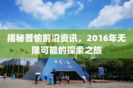揭秘晋愉前沿资讯，2016年无限可能的探索之旅
