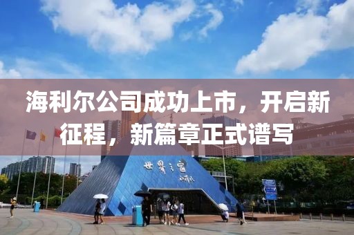 海利尔公司成功上市，开启新征程，新篇章正式谱写