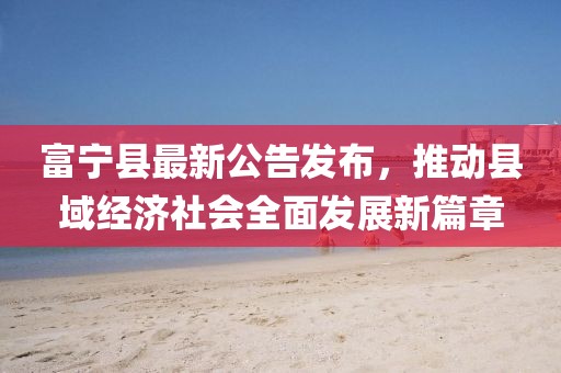富宁县最新公告发布，推动县域经济社会全面发展新篇章