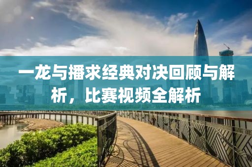 一龙与播求经典对决回顾与解析，比赛视频全解析