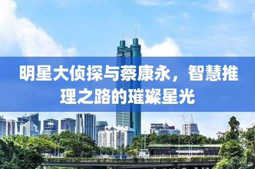 明星大侦探与蔡康永，智慧推理之路的璀璨星光