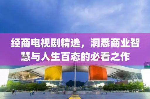 经商电视剧精选，洞悉商业智慧与人生百态的必看之作
