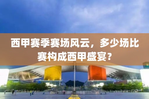西甲赛季赛场风云，多少场比赛构成西甲盛宴？