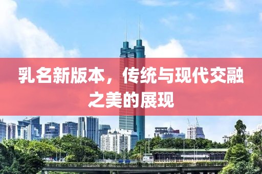 乳名新版本，传统与现代交融之美的展现