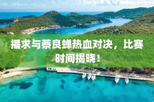 播求与蔡良蝉热血对决，比赛时间揭晓！