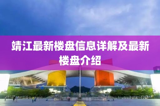 靖江最新楼盘信息详解及最新楼盘介绍