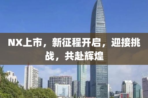 NX上市，新征程开启，迎接挑战，共赴辉煌