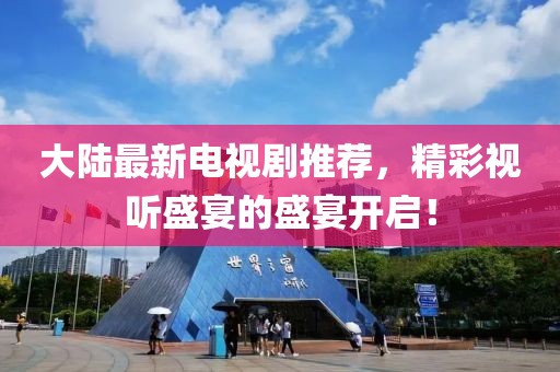 大陆最新电视剧推荐，精彩视听盛宴的盛宴开启！