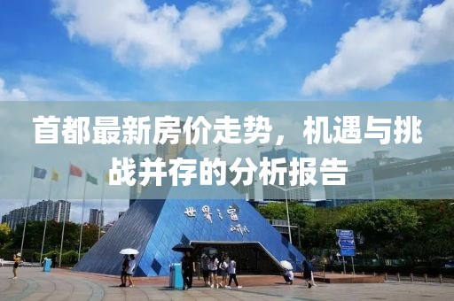 首都最新房价走势，机遇与挑战并存的分析报告