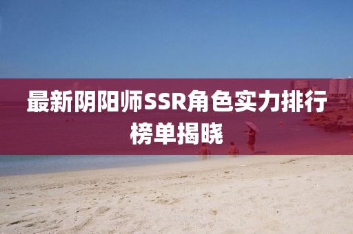 最新阴阳师SSR角色实力排行榜单揭晓