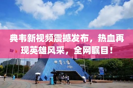 典韦新视频震撼发布，热血再现英雄风采，全网瞩目！