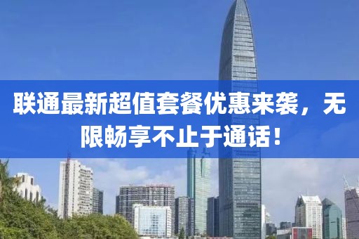 联通最新超值套餐优惠来袭，无限畅享不止于通话！