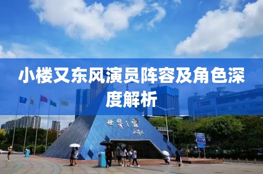 小楼又东风演员阵容及角色深度解析