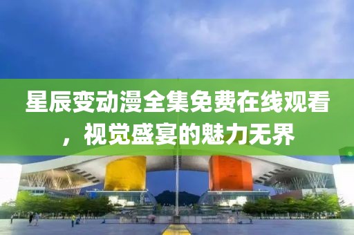 星辰变动漫全集免费在线观看，视觉盛宴的魅力无界