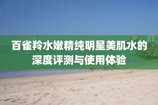 百雀羚水嫩精纯明星美肌水的深度评测与使用体验
