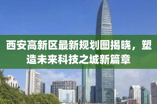 西安高新区最新规划图揭晓，塑造未来科技之城新篇章