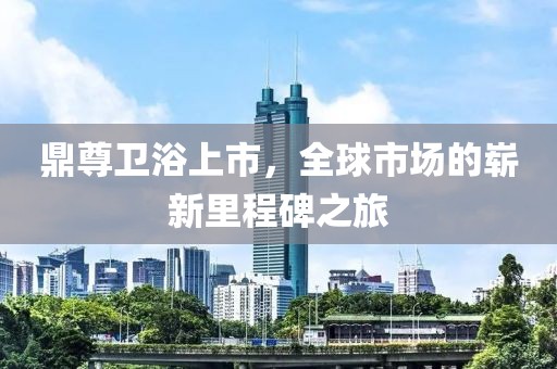 鼎尊卫浴上市，全球市场的崭新里程碑之旅