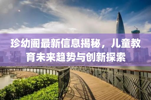 珍幼阁最新信息揭秘，儿童教育未来趋势与创新探索