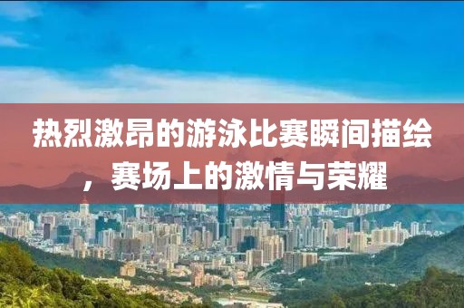热烈激昂的游泳比赛瞬间描绘，赛场上的激情与荣耀