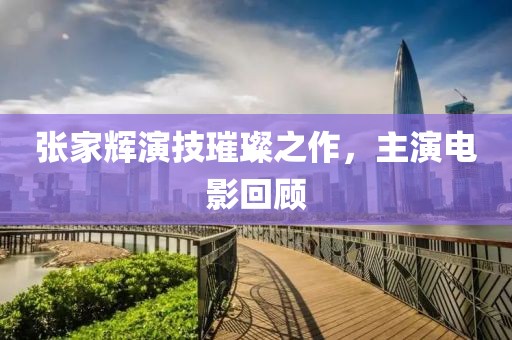 张家辉演技璀璨之作，主演电影回顾