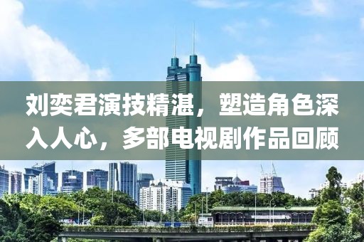 刘奕君演技精湛，塑造角色深入人心，多部电视剧作品回顾