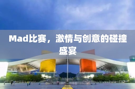 Mad比赛，激情与创意的碰撞盛宴