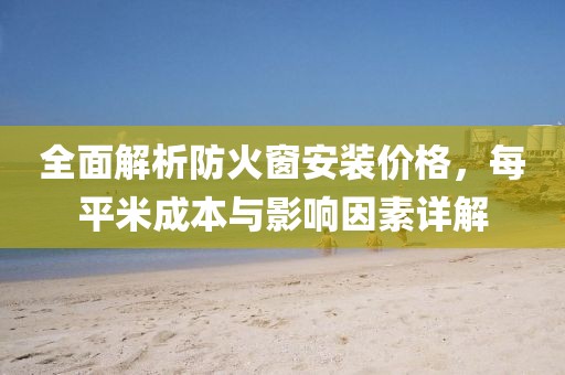 全面解析防火窗安装价格，每平米成本与影响因素详解