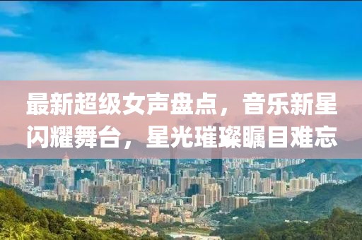 最新超级女声盘点，音乐新星闪耀舞台，星光璀璨瞩目难忘