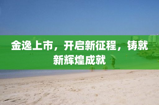 金逸上市，开启新征程，铸就新辉煌成就