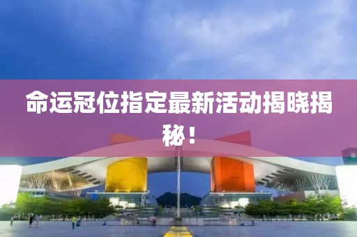 命运冠位指定最新活动揭晓揭秘！