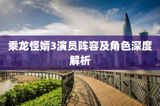 乘龙怪婿3演员阵容及角色深度解析