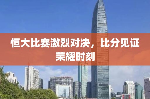 恒大比赛激烈对决，比分见证荣耀时刻