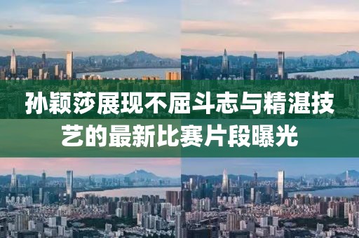 孙颖莎展现不屈斗志与精湛技艺的最新比赛片段曝光
