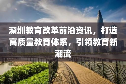 深圳教育改革前沿资讯，打造高质量教育体系，引领教育新潮流