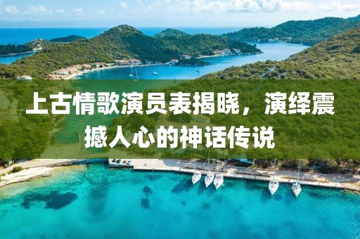 上古情歌演员表揭晓，演绎震撼人心的神话传说