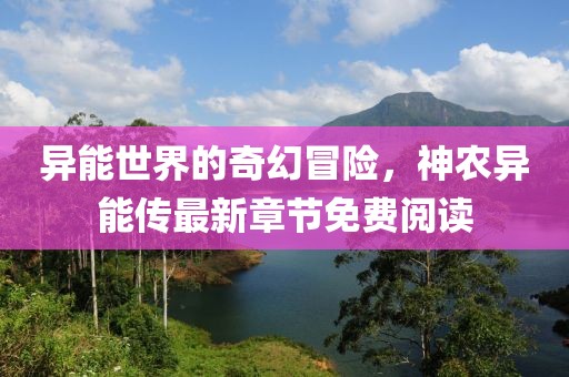 异能世界的奇幻冒险，神农异能传最新章节免费阅读