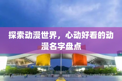 探索动漫世界，心动好看的动漫名字盘点