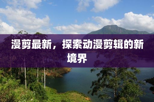 漫剪最新，探索动漫剪辑的新境界