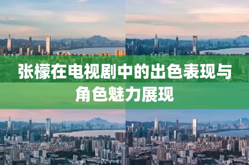 张檬在电视剧中的出色表现与角色魅力展现