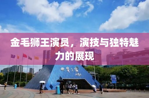 金毛狮王演员，演技与独特魅力的展现