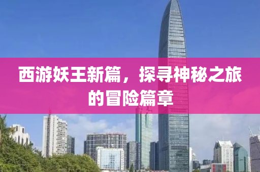 西游妖王新篇，探寻神秘之旅的冒险篇章