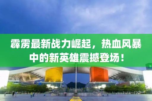 霹雳最新战力崛起，热血风暴中的新英雄震撼登场！