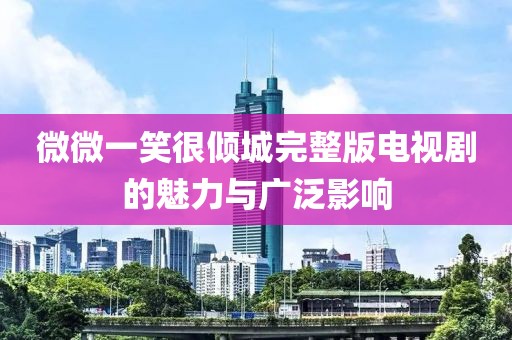 微微一笑很倾城完整版电视剧的魅力与广泛影响