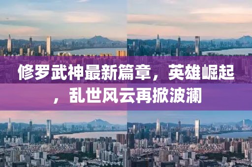 修罗武神最新篇章，英雄崛起，乱世风云再掀波澜