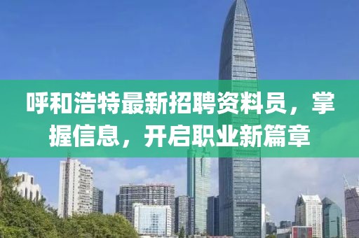 呼和浩特最新招聘资料员，掌握信息，开启职业新篇章