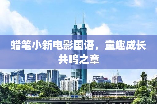 蜡笔小新电影国语，童趣成长共鸣之章