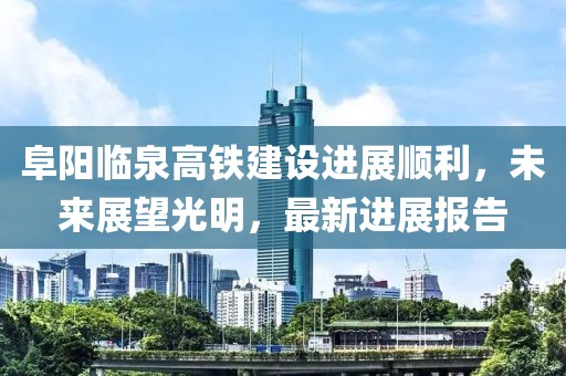 阜阳临泉高铁建设进展顺利，未来展望光明，最新进展报告