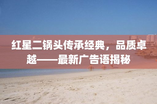 红星二锅头传承经典，品质卓越——最新广告语揭秘
