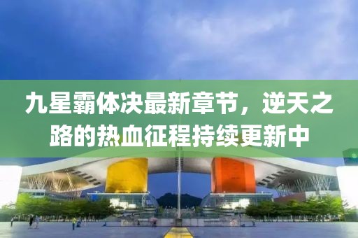 九星霸体决最新章节，逆天之路的热血征程持续更新中