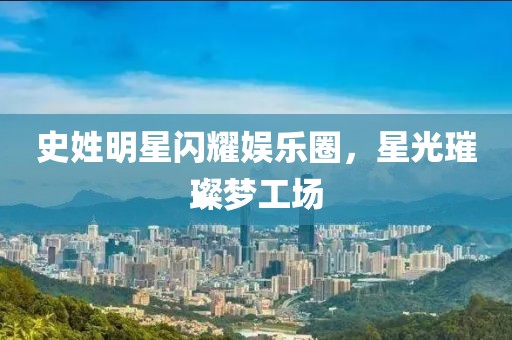 史姓明星闪耀娱乐圈，星光璀璨梦工场